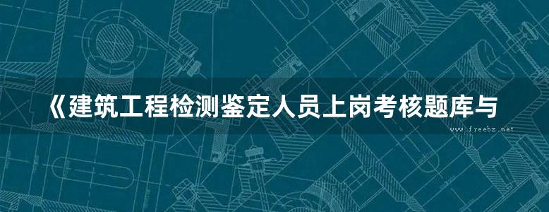 《建筑工程检测鉴定人员上岗考核题库与解析》袁海军、梁杰 2019版